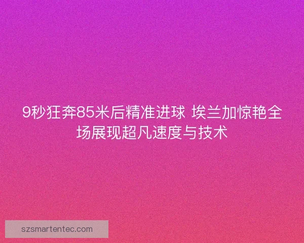 9秒狂奔85米后精准进球 埃兰加惊艳全场展现超凡速度与技术