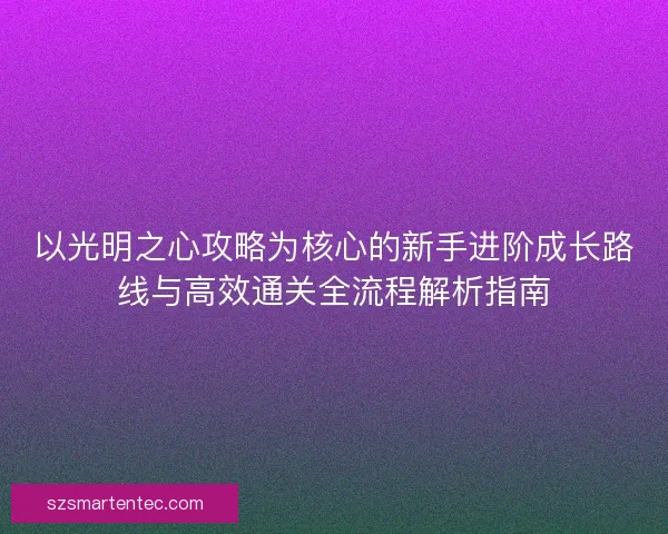 以光明之心攻略为核心的新手进阶成长路线与高效通关全流程解析指南