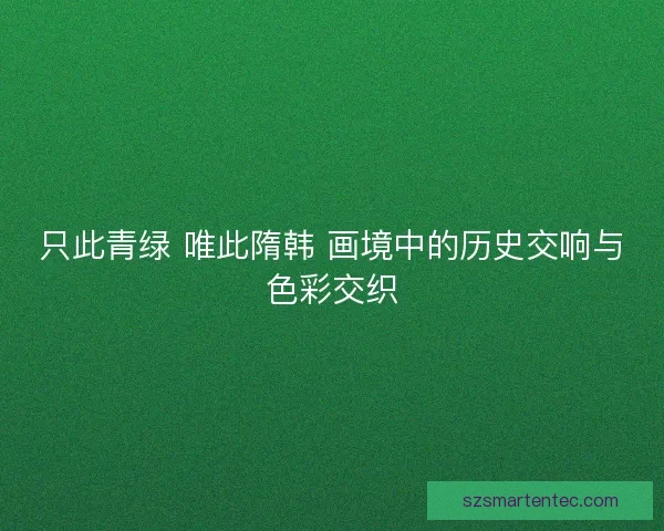 只此青绿 唯此隋韩 画境中的历史交响与色彩交织