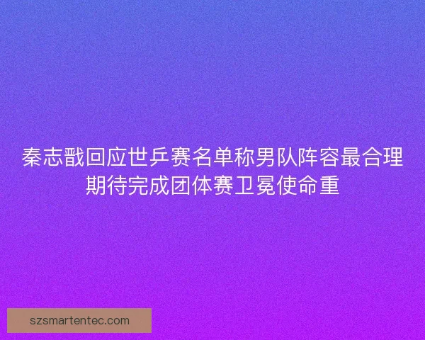 秦志戬回应世乒赛名单称男队阵容最合理期待完成团体赛卫冕使命重